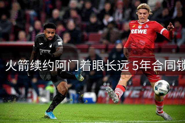 火箭续约阿门着眼长远 5年合同锁定未来核心